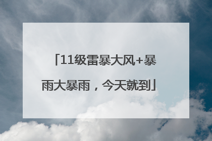 11级雷暴大风+暴雨大暴雨，今天就到